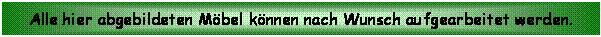 Textfeld: Alle hier abgebildeten Mbel knnen nach Wunsch aufgearbeitet werden.